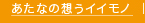 あなたの想うイイモノ